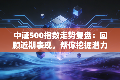 中证500指数走势复盘：回顾近期表现，帮你挖掘潜力个股！