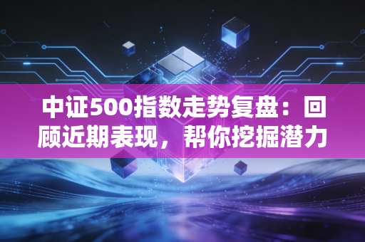 中证500指数走势复盘：回顾近期表现，帮你挖掘潜力个股！