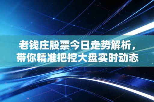 老钱庄股票今日走势解析,带你精准把控大盘实时动态!