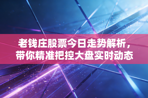 老钱庄股票今日走势解析,带你精准把控大盘实时动态!