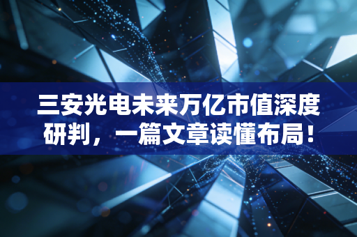 三安光电未来万亿市值深度研判，一篇文章读懂布局！