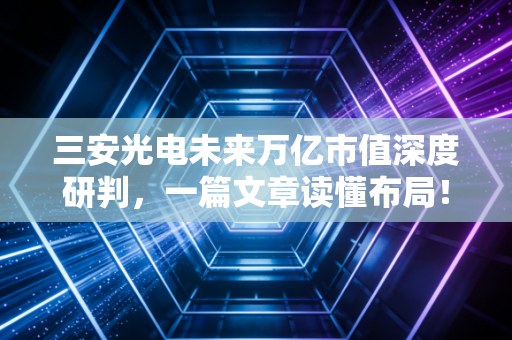 三安光电未来万亿市值深度研判，一篇文章读懂布局！