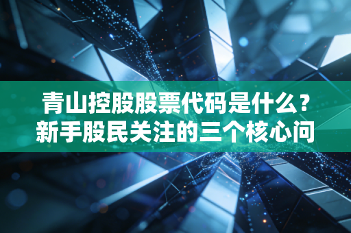 青山控股股票代码是什么？新手股民关注的三个核心问题！
