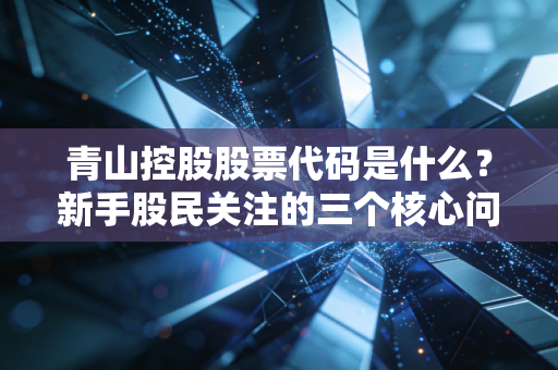 青山控股股票代码是什么？新手股民关注的三个核心问题！