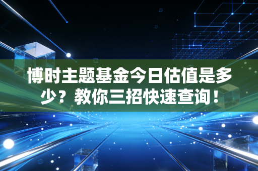 博时主题基金今日估值是多少？教你三招快速查询！