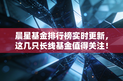 晨星基金排行榜实时更新,这几只长线基金值得关注!