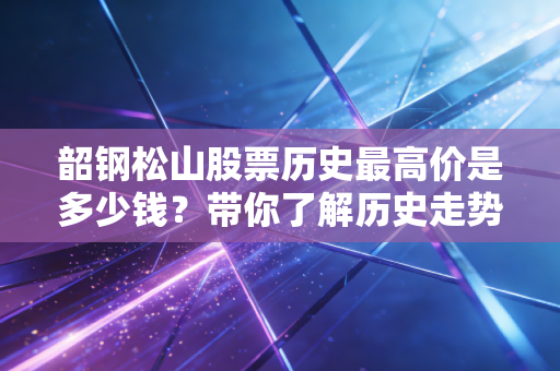 韶钢松山股票历史最高价是多少钱?带你了解历史走势!
