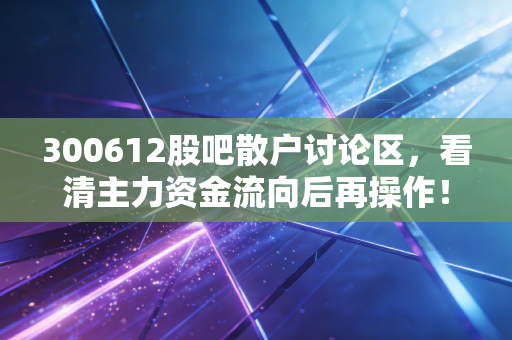 300612股吧散户讨论区，看清主力资金流向后再操作！