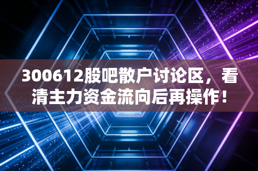 300612股吧散户讨论区，看清主力资金流向后再操作！