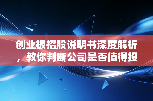 创业板招股说明书深度解析,教你判断公司是否值得投!