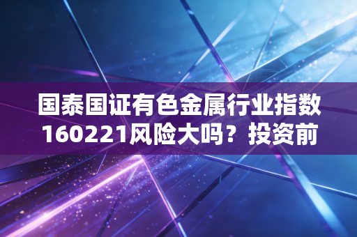 国泰国证有色金属行业指数160221风险大吗?投资前必看