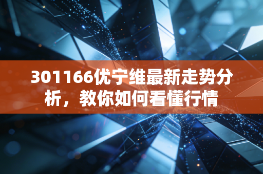 301166优宁维最新走势分析，教你如何看懂行情