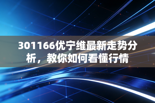 301166优宁维最新走势分析，教你如何看懂行情