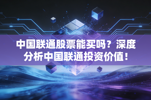 中国联通股票能买吗？深度分析中国联通投资价值！