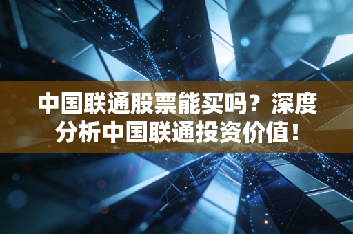 中国联通股票能买吗？深度分析中国联通投资价值！