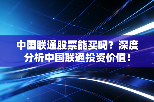 中国联通股票能买吗？深度分析中国联通投资价值！