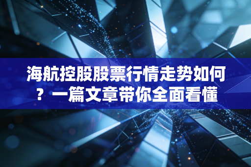 海航控股股票行情走势如何？一篇文章带你全面看懂