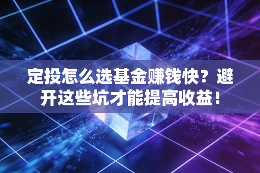 定投怎么选基金赚钱快?避开这些坑才能提高收益!