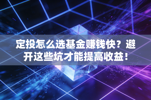 定投怎么选基金赚钱快?避开这些坑才能提高收益!