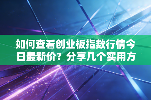如何查看创业板指数行情今日最新价？分享几个实用方法！