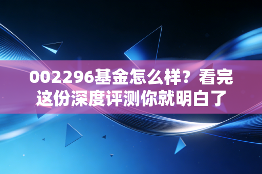 002296基金怎么样？看完这份深度评测你就明白了