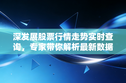 深发展股票行情走势实时查询，专家带你解析最新数据！