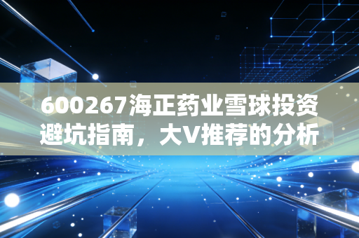600267海正药业雪球投资避坑指南,大V推荐的分析方法!