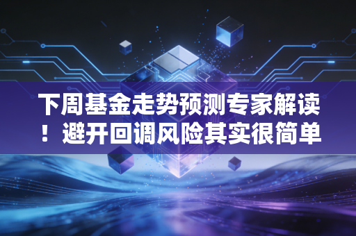 下周基金走势预测专家解读！避开回调风险其实很简单！