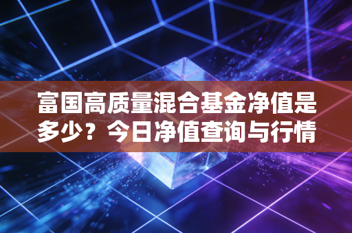 富国高质量混合基金净值是多少？今日净值查询与行情分析