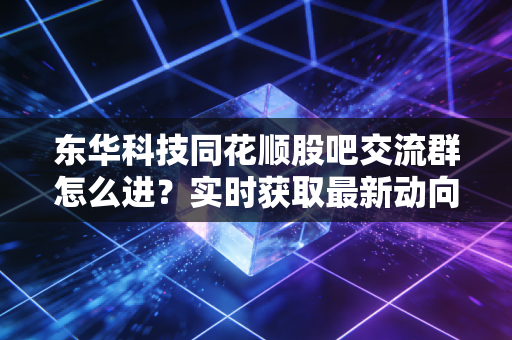 东华科技同花顺股吧交流群怎么进？实时获取最新动向！