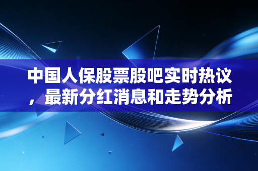 中国人保股票股吧实时热议，最新分红消息和走势分析！
