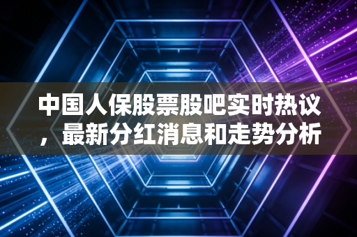 中国人保股票股吧实时热议，最新分红消息和走势分析！
