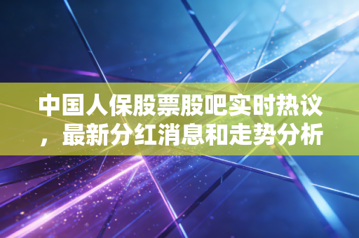 中国人保股票股吧实时热议，最新分红消息和走势分析！