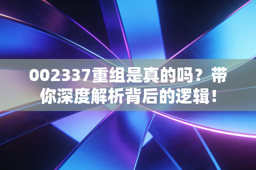 002337重组是真的吗?带你深度解析背后的逻辑!