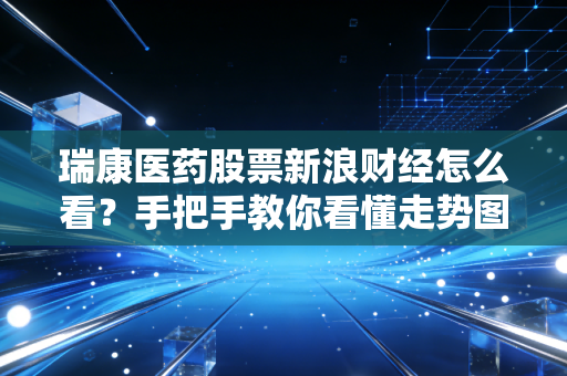 瑞康医药股票新浪财经怎么看？手把手教你看懂走势图！