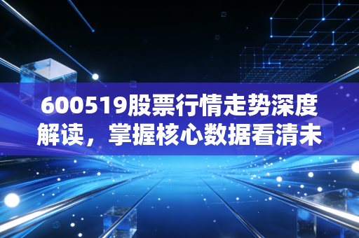 600519股票行情走势深度解读，掌握核心数据看清未来趋势