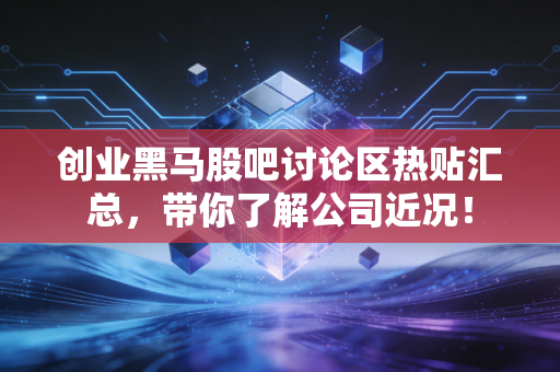 创业黑马股吧讨论区热贴汇总，带你了解公司近况！