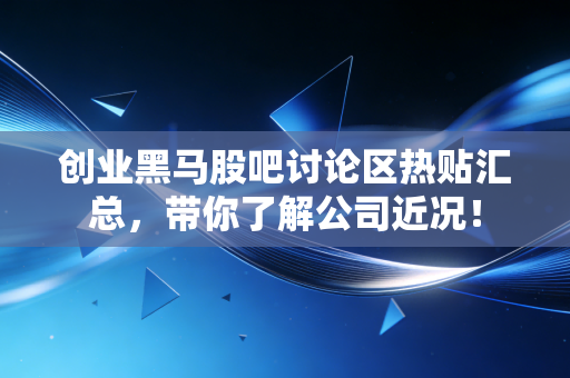 创业黑马股吧讨论区热贴汇总，带你了解公司近况！