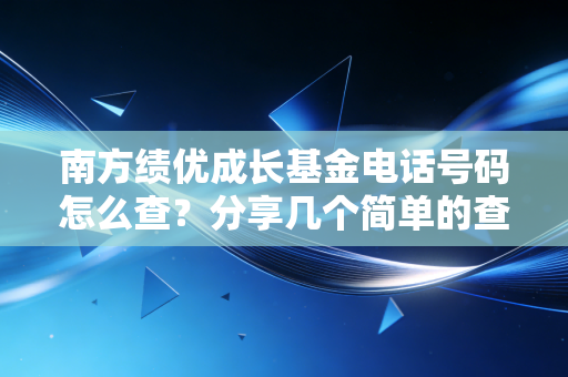 南方绩优成长基金电话号码怎么查?分享几个简单的查询方法