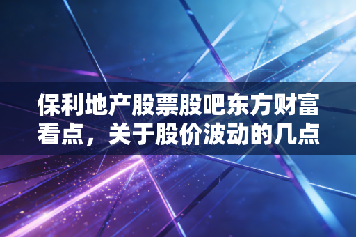 保利地产股票股吧东方财富看点，关于股价波动的几点建议！