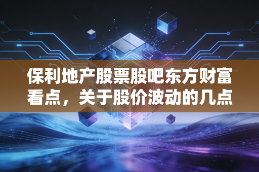 保利地产股票股吧东方财富看点，关于股价波动的几点建议！