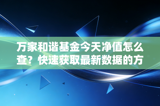 万家和谐基金今天净值怎么查?快速获取最新数据的方法