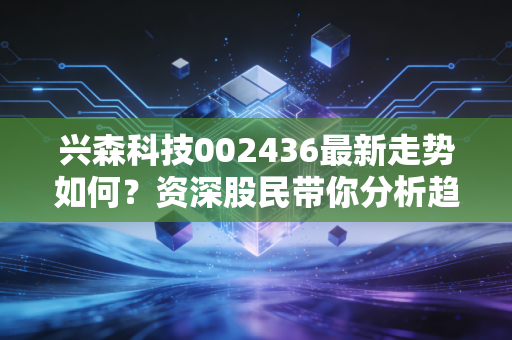 兴森科技002436最新走势如何？资深股民带你分析趋势！
