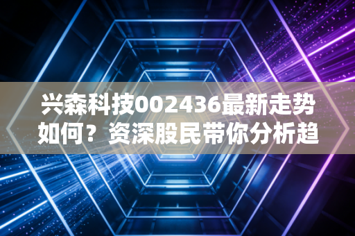 兴森科技002436最新走势如何？资深股民带你分析趋势！