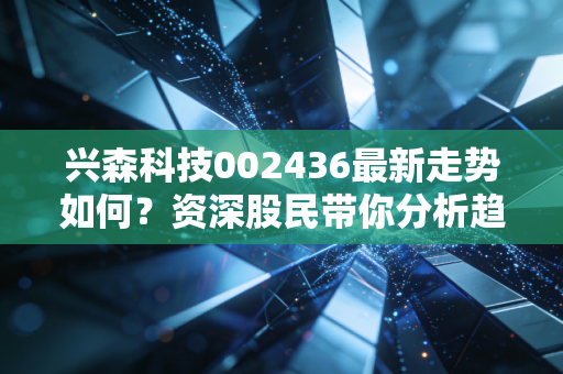 兴森科技002436最新走势如何？资深股民带你分析趋势！
