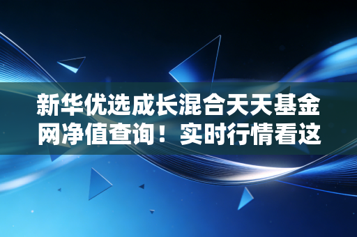 新华优选成长混合天天基金网净值查询！实时行情看这里