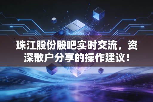 珠江股份股吧实时交流,资深散户分享的操作建议!