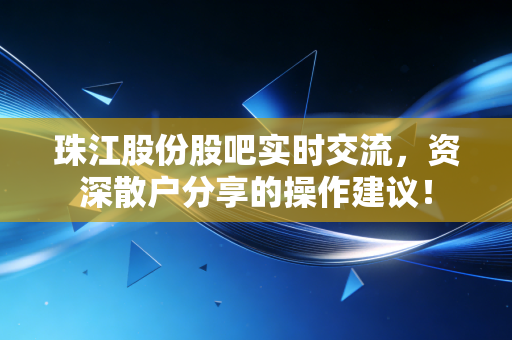 珠江股份股吧实时交流,资深散户分享的操作建议!