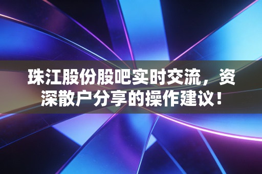 珠江股份股吧实时交流，资深散户分享的操作建议！
