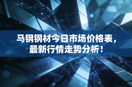 马钢钢材今日市场价格表，最新行情走势分析！